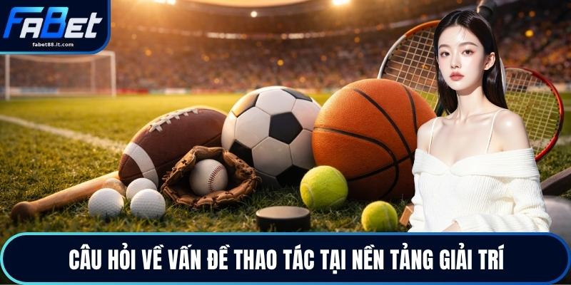 Câu hỏi về vấn đề thao tác tại nền tảng giải trí