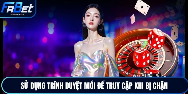 Sử dụng trình duyệt mới để truy cập khi bị chặn
